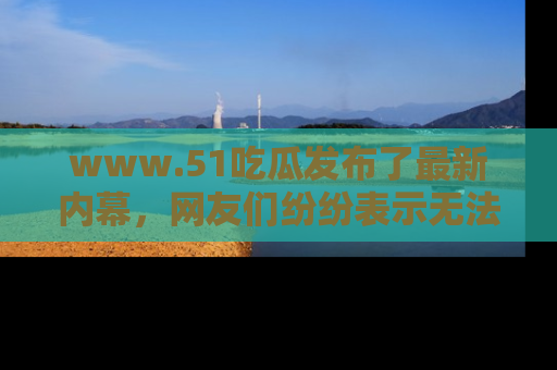 www.51吃瓜发布了最新内幕,网友们纷纷表示无法接受!