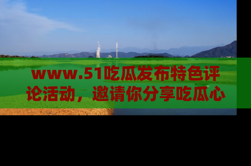 www.51吃瓜发布特色评论活动,邀请你分享吃瓜心得与看法!