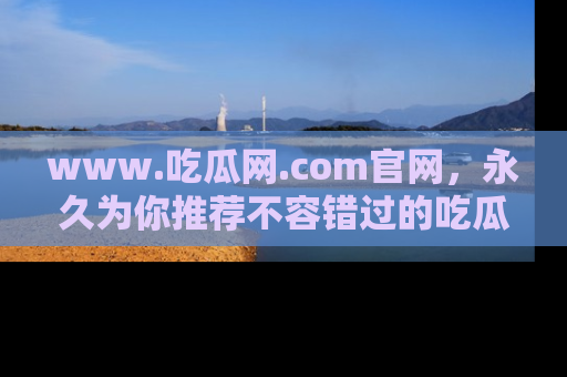 www.吃瓜网.com官网,永久为你推荐不容错过的吃瓜故事
