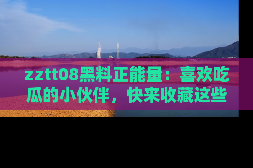 zztt08黑料正能量:喜欢吃瓜的小伙伴,快来收藏这些优质资源!