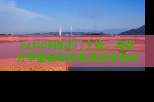 zztt09传送门上线，与你分享最精彩的吃瓜故事和内幕！