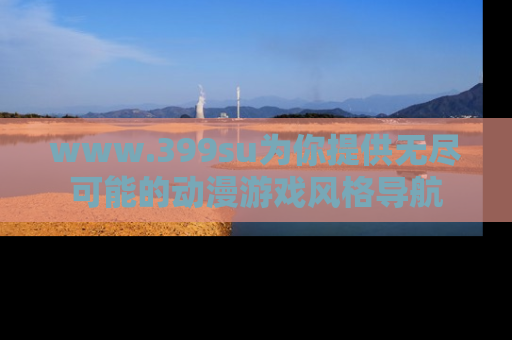 www.399su为你提供无尽可能的动漫游戏风格导航