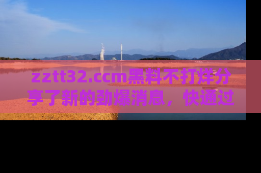 zztt32.ccm黑料不打烊分享了新的劲爆消息，快通过链接来围观吧！