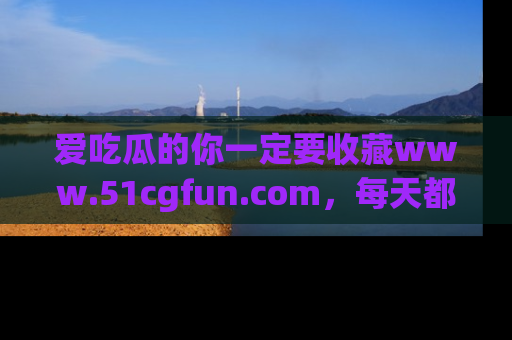 爱吃瓜的你一定要收藏www.51cgfun.com，每天都能发布精彩点评！