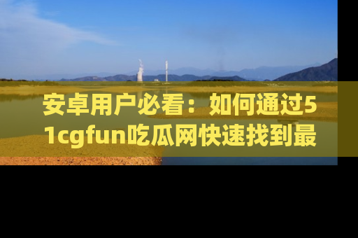 安卓用户必看:如何通过51cgfun吃瓜网快速找到最新链接?