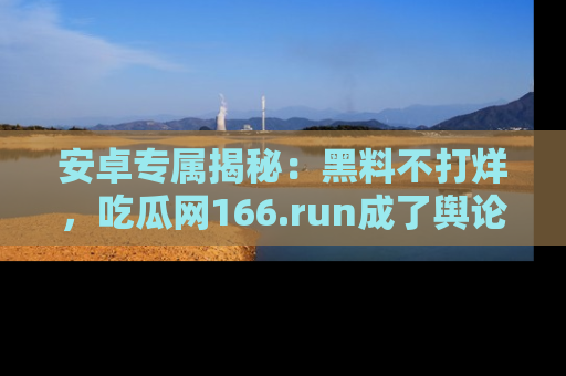 安卓专属揭秘:黑料不打烊,吃瓜网166.run成了舆论风暴的中心