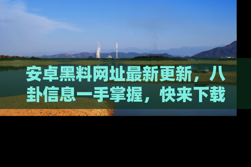 安卓黑料网址最新更新,八卦信息一手掌握,快来下载