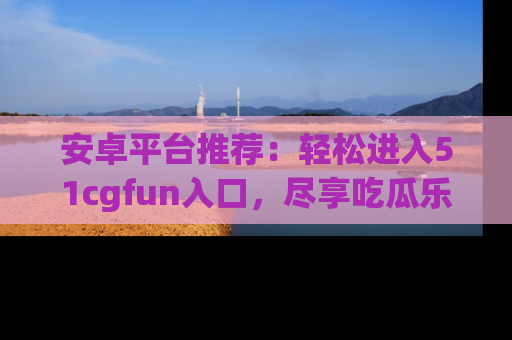 安卓平台推荐:轻松进入51cgfun入口,尽享吃瓜乐趣