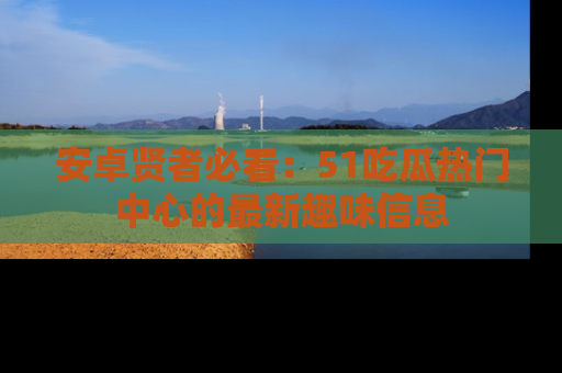 安卓贤者必看:51吃瓜热门中心的最新趣味信息