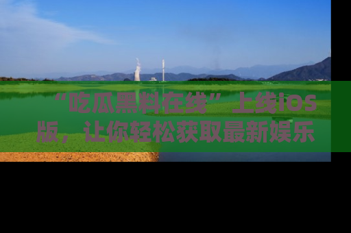 “吃瓜黑料在线”上线iOS版,让你轻松获取最新娱乐新闻