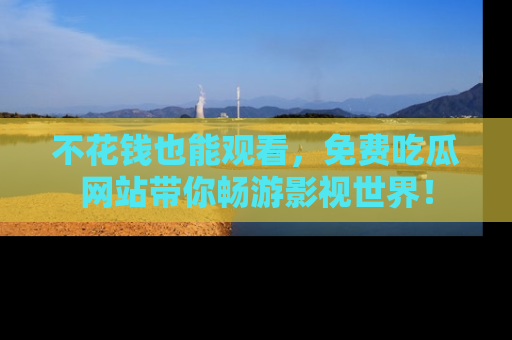 不花钱也能观看,免费吃瓜网站带你畅游影视世界!