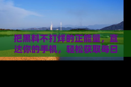 把黑料不打烊的正能量,直达你的手机,轻松获取每日新鲜八卦!