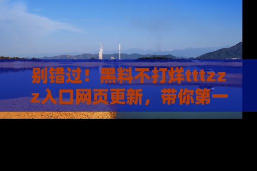 别错过!黑料不打烊tttzzz入口网页更新,带你第一时间了解最新动态!