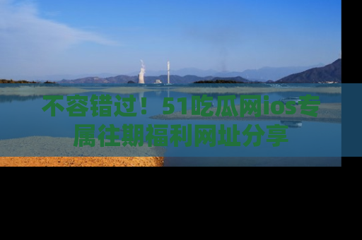 不容错过!51吃瓜网ios专属往期福利网址分享