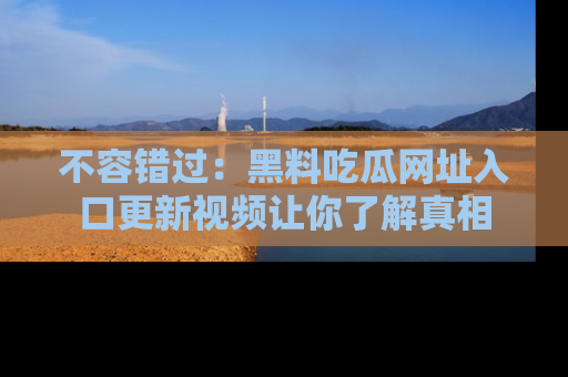 不容错过:黑料吃瓜网址入口更新视频让你了解真相