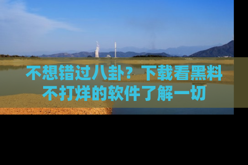 不想错过八卦?下载看黑料不打烊的软件了解一切