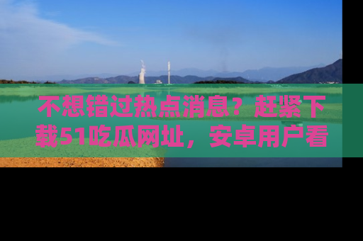 不想错过热点消息?赶紧下载51吃瓜网址,安卓用户看这边!