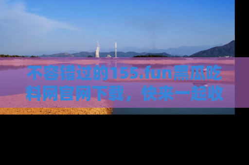 不容错过的155.fun黑瓜吃料网官网下载,快来一起收藏吃瓜新动态吧!