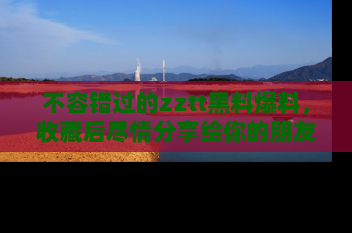 不容错过的zztt黑料爆料,收藏后尽情分享给你的朋友