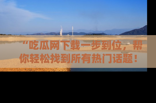 “吃瓜网下载一步到位,帮你轻松找到所有热门话题!”网址:www.chiguaw.com