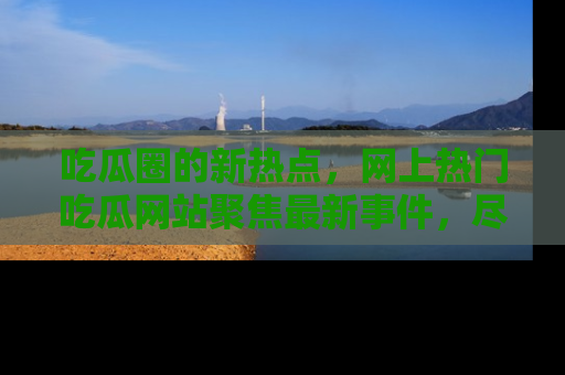 吃瓜圈的新热点，网上热门吃瓜网站聚焦最新事件，尽在吃瓜网站！