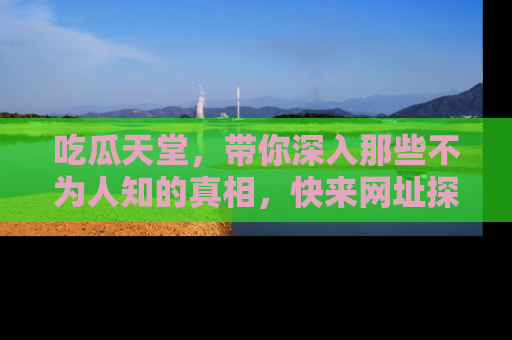 吃瓜天堂，带你深入那些不为人知的真相，快来网址探索吧！