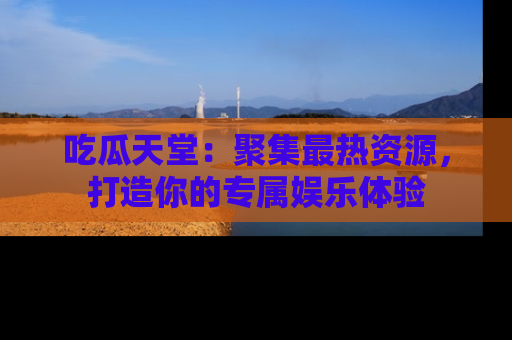 吃瓜天堂：聚集最热资源，打造你的专属娱乐体验