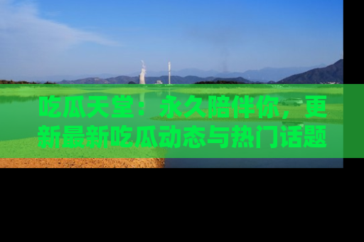 吃瓜天堂：永久陪伴你，更新最新吃瓜动态与热门话题