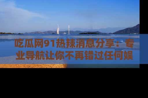 吃瓜网91热辣消息分享：专业导航让你不再错过任何娱乐八卦
