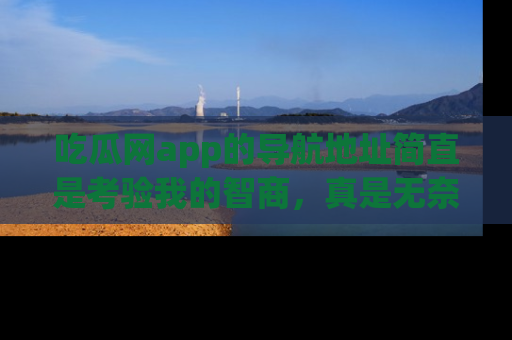 吃瓜网app的导航地址简直是考验我的智商，真是无奈！