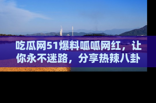 吃瓜网51爆料呱呱网红，让你永不迷路，分享热辣八卦速递！