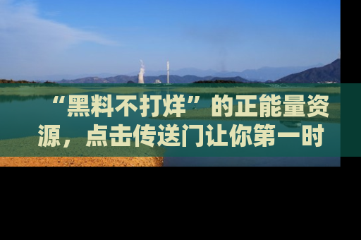 “黑料不打烊”的正能量资源,点击传送门让你第一时间获取最新入口资讯!