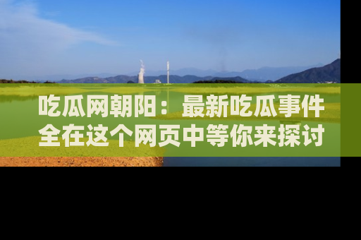 吃瓜网朝阳：最新吃瓜事件全在这个网页中等你来探讨！