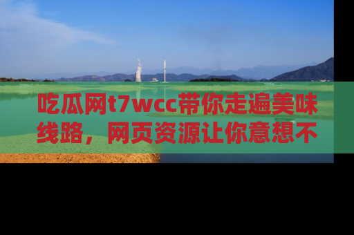 吃瓜网t7wcc带你走遍美味线路，网页资源让你意想不到！