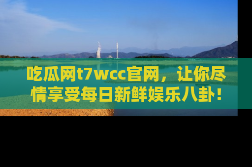 吃瓜网t7wcc官网，让你尽情享受每日新鲜娱乐八卦！