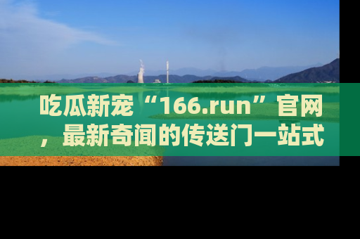 吃瓜新宠“166.run”官网，最新奇闻的传送门一站式体验