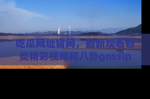 吃瓜网址官网，最新观看各类精彩视频和八卦gossip