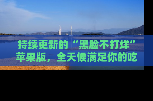 持续更新的“黑脸不打烊”苹果版，全天候满足你的吃瓜需求！