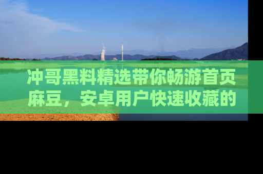 冲哥黑料精选带你畅游首页麻豆，安卓用户快速收藏的秘密武器！