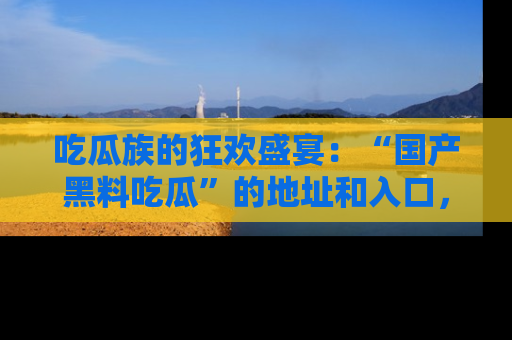 吃瓜族的狂欢盛宴：“国产黑料吃瓜”的地址和入口，让你尽情享受流行文化！