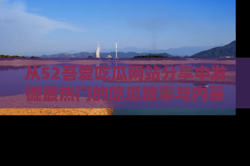 从52吾爱吃瓜网站分享中发掘最热门的吃瓜故事与内幕