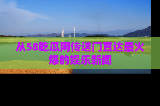 从58吃瓜网传送门直达最火爆的娱乐新闻