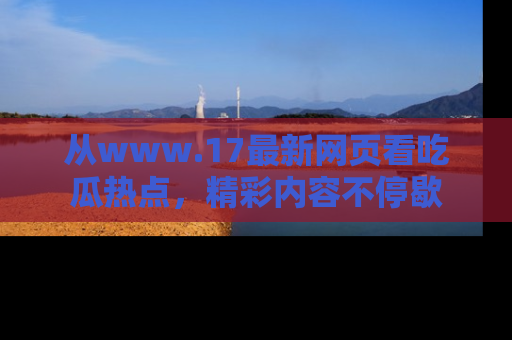 从www.17最新网页看吃瓜热点，精彩内容不停歇
