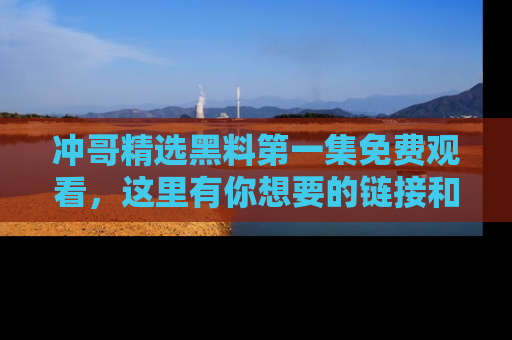 冲哥精选黑料第一集免费观看，这里有你想要的链接和内幕！