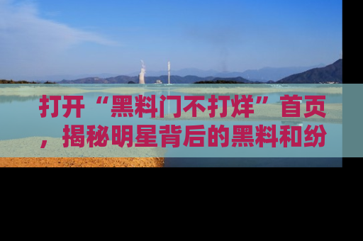 打开“黑料门不打烊”首页，揭秘明星背后的黑料和纷争真相！