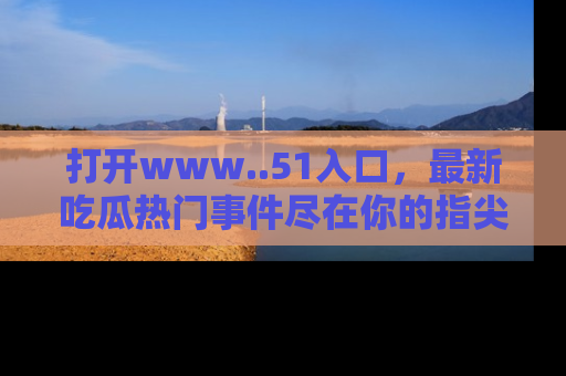 打开www..51入口，最新吃瓜热门事件尽在你的指尖，马上来看看！