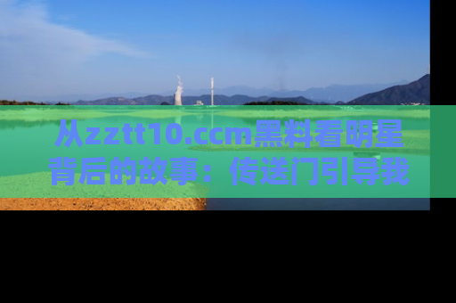 从zztt10.ccm黑料看明星背后的故事：传送门引导我们探索真相！