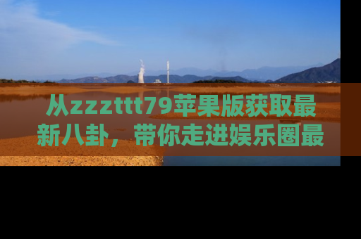 从zzzttt79苹果版获取最新八卦，带你走进娱乐圈最热内幕！