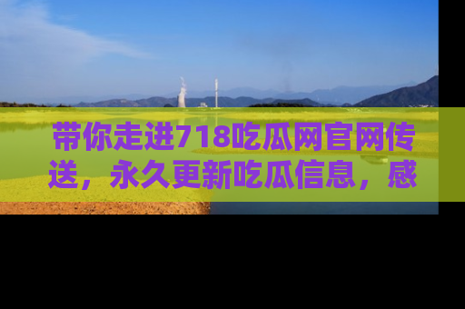 带你走进718吃瓜网官网传送，永久更新吃瓜信息，感受娱乐圈的风云变幻！