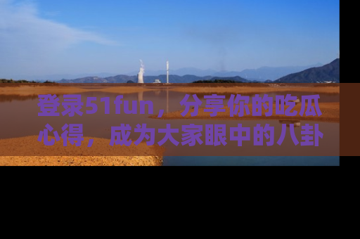 登录51fun，分享你的吃瓜心得，成为大家眼中的八卦专家！